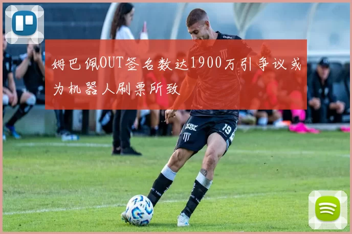 姆巴佩OUT签名数达1900万引争议或为机器人刷票所致