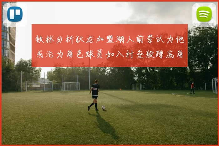 铁林分析狄龙加盟湖人前景认为他或沦为角色球员如八村垒般蹲底角