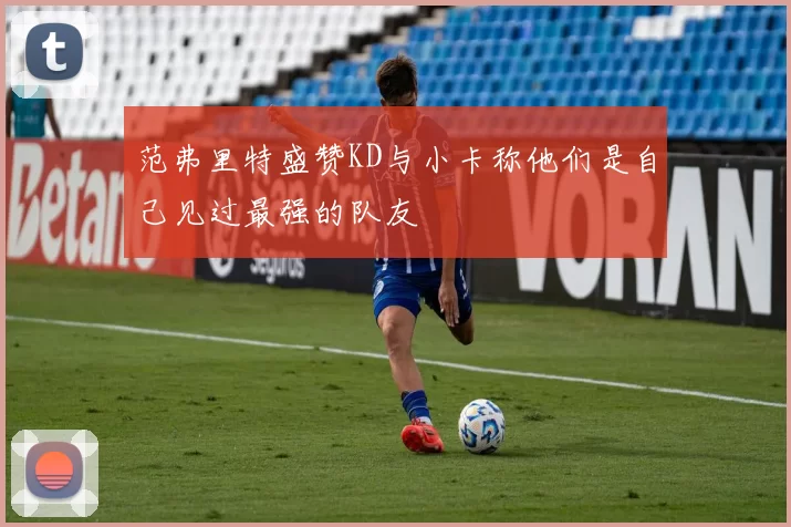 范弗里特盛赞KD与小卡称他们是自己见过最强的队友