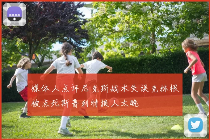 媒体人点评尼克斯战术失误克林根被点死斯普利特换人太晚