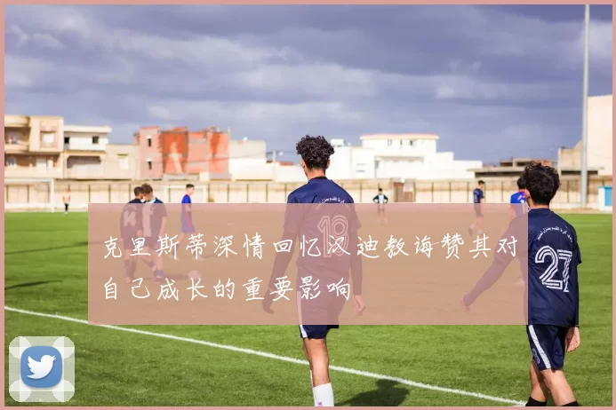 克里斯蒂深情回忆汉迪教诲赞其对自己成长的重要影响