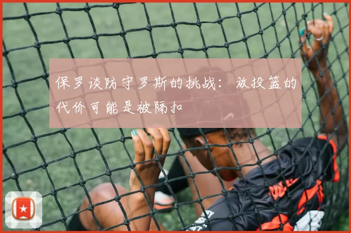 保罗谈防守罗斯的挑战：放投篮的代价可能是被隔扣
