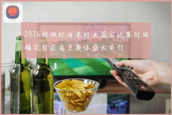 2026超级杯海港对决国安比赛时间确定将在南京奥体盛大举行