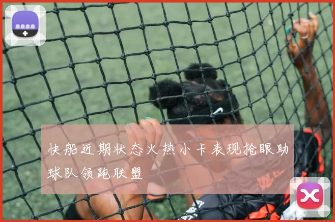 快船近期状态火热小卡表现抢眼助球队领跑联盟