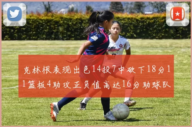 克林根表现出色14投7中砍下18分11篮板4助攻正负值高达16分助球队获胜