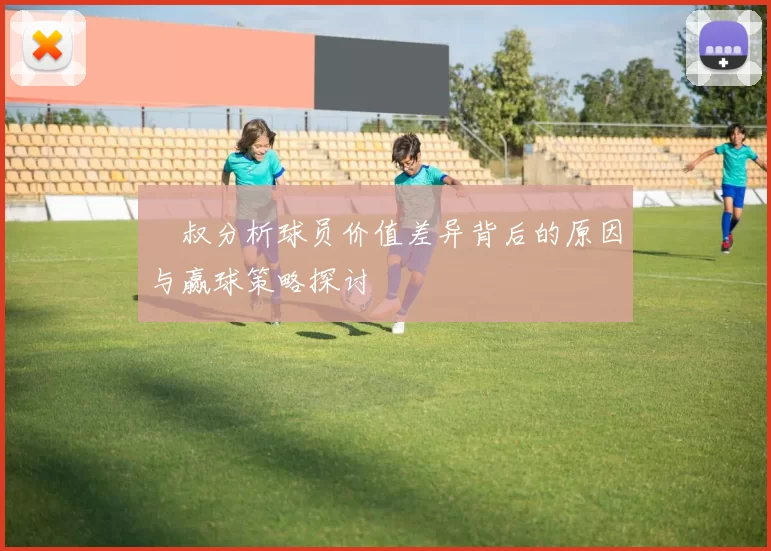 囧叔分析球员价值差异背后的原因与赢球策略探讨